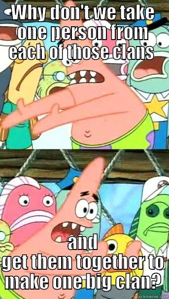 WHY DON'T WE TAKE ONE PERSON FROM EACH OF THOSE CLANS  AND GET THEM TOGETHER TO MAKE ONE BIG CLAN? Push it somewhere else Patrick