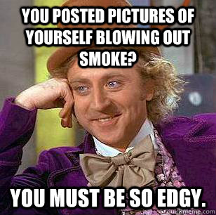 You posted pictures of yourself blowing out smoke? You must be so edgy.  Condescending Wonka
