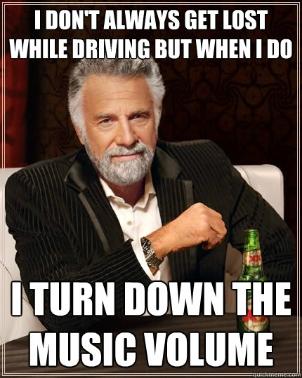 i don't always get lost while driving but when i do i turn down the music volume  The Most Interesting Man In The World