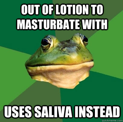 Out of lotion to masturbate with Uses saliva instead  Foul Bachelor Frog