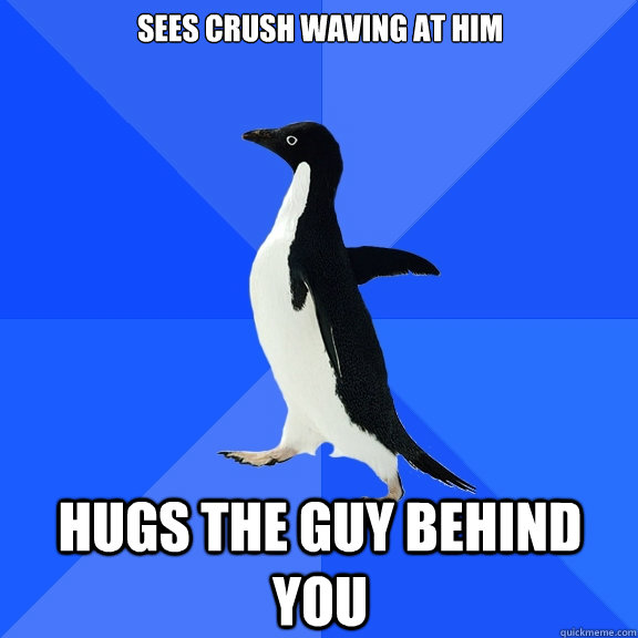 sees crush waving at him  hugs the guy behind you  Socially Awkward Penguin