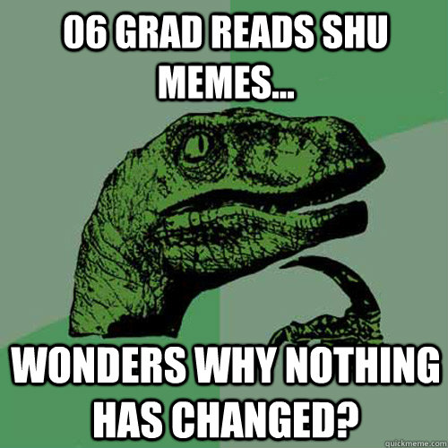 06 Grad reads SHU memes... Wonders why nothing has changed? - 06 Grad reads SHU memes... Wonders why nothing has changed?  Philosoraptor