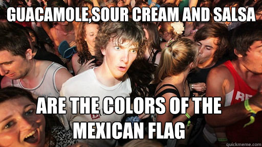 Guacamole,Sour Cream and salsa Are the colors of the mexican flag  Sudden Clarity Clarence