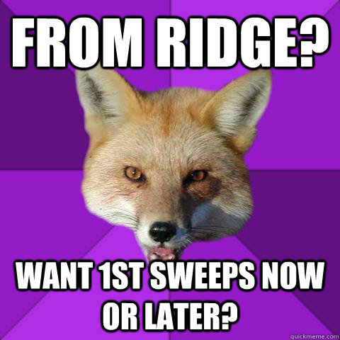 From Ridge? want 1st sweeps now or later?  Forensics Fox