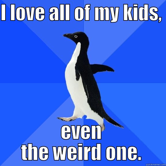 I LOVE ALL OF MY KIDS,  EVEN THE WEIRD ONE. Socially Awkward Penguin