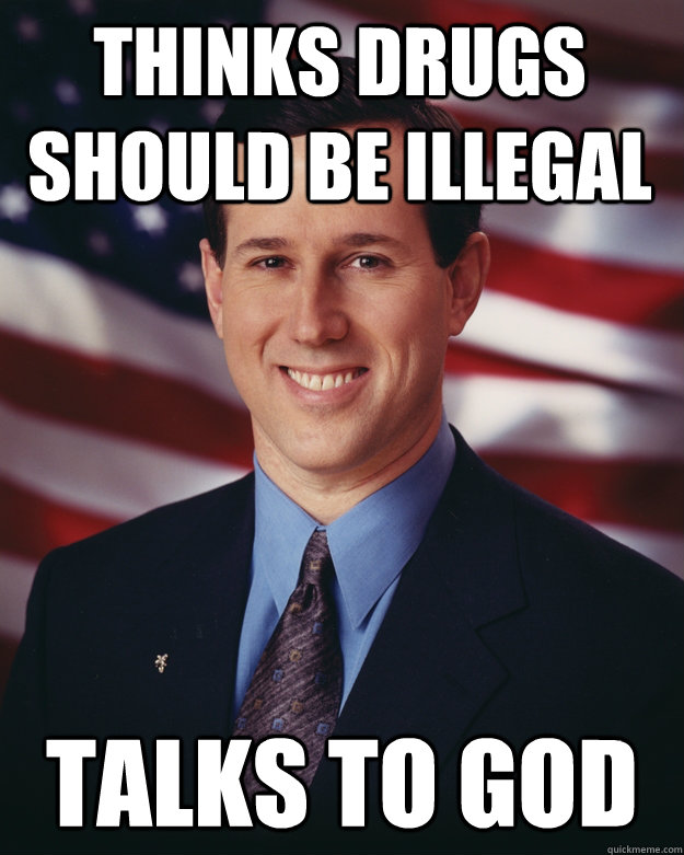 Thinks drugs should be illegal talks to god  Rick Santorum