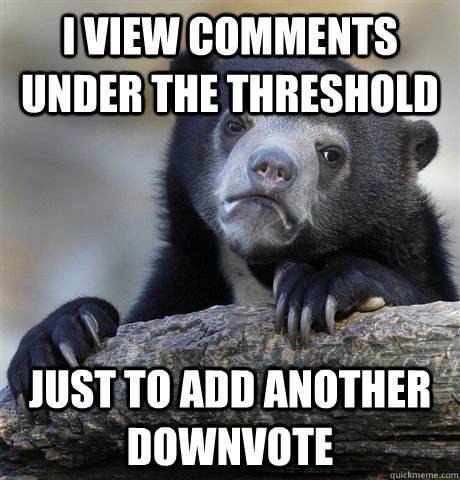 I view comments under the threshold Just to add another downvote - I view comments under the threshold Just to add another downvote  Confession Bear