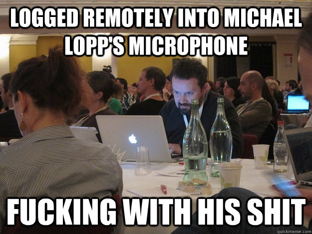 Logged remotely into Michael Lopp's microphone Fucking with his shit  Plotting Tom Coates