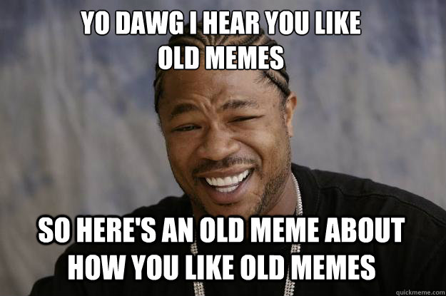 YO DAWG I HEAR YOU LIKE 
OLD MEMES SO HERE'S AN OLD MEME ABOUT HOW YOU LIKE OLD MEMES  Xzibit meme