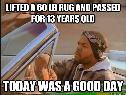 Lifted a 60 lb rug and passed for 13 years old Today was a good day  today was a good day