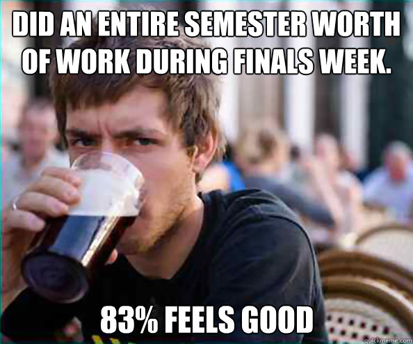 Did an entire semester worth of work during finals week.  83% feels good  Lazy College Senior