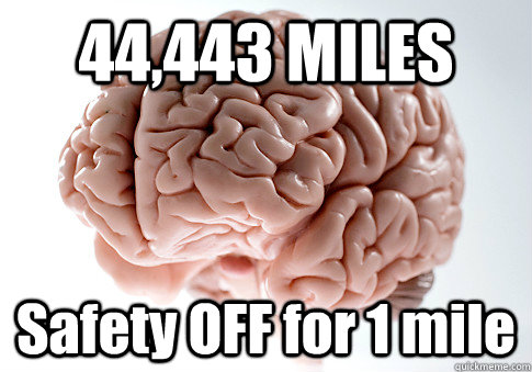 44,443 MILES Safety OFF for 1 mile  Scumbag Brain