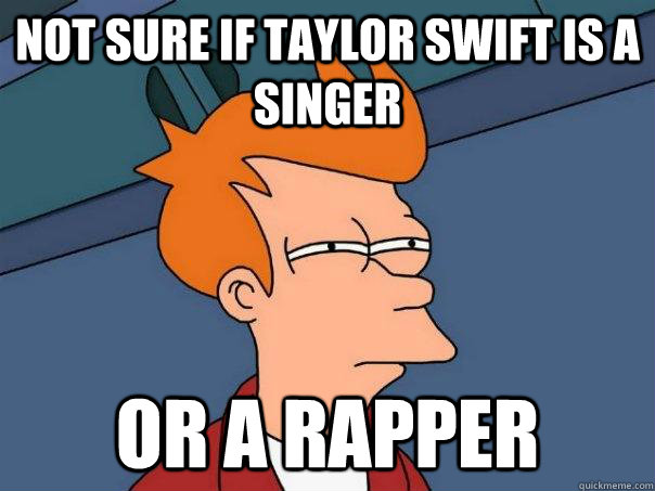 Not sure if Taylor Swift is a singer Or a rapper  Futurama Fry