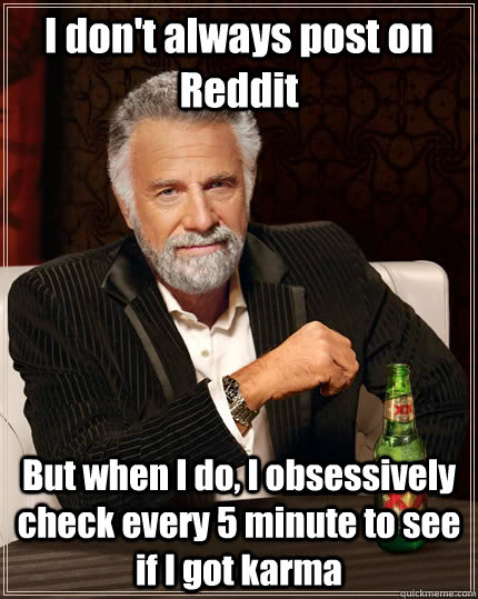 I don't always post on Reddit But when I do, I obsessively check every 5 minute to see if I got karma - I don't always post on Reddit But when I do, I obsessively check every 5 minute to see if I got karma  The Most Interesting Man In The World