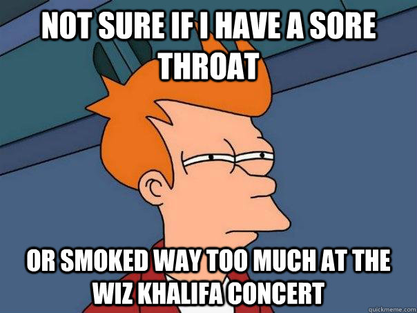 Not sure if i have a sore throat Or smoked way too much at the Wiz khalifa concert   Futurama Fry