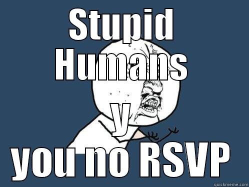 STUPID HUMANS Y YOU NO RSVP Y U No