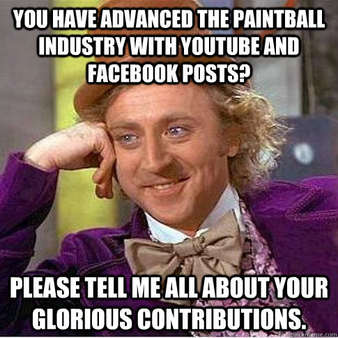 You have advanced the paintball industry with youtube and facebook posts? Please tell me all about your glorious contributions.  Condescending Willy Wonka