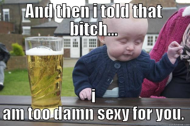 AND THEN I TOLD THAT BITCH... I AM TOO DAMN SEXY FOR YOU. drunk baby