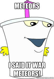 METEORS I SAID it war METEORS!  master shake