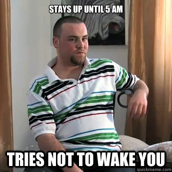 Stays up until 5 AM Tries not to wake you   Okay Guy Steve