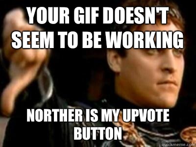 Your GIF doesn't seem to be working Norther is my upvote button  Downvoting Roman