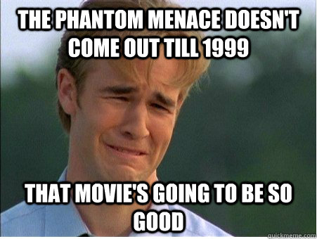 The Phantom Menace doesn't come out till 1999 That movie's going to be so good  1990s Problems