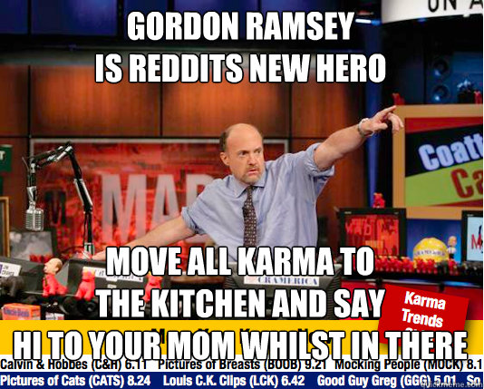 Gordon ramsey
is reddits new hero move all karma to
the kitchen and say
hi to your mom whilst in there  Mad Karma with Jim Cramer