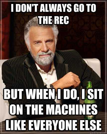 I don't always go to the rec but when I do, I sit on the machines like everyone else  The Most Interesting Man In The World