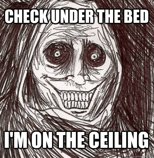 Check under the bed I'm on the ceiling  