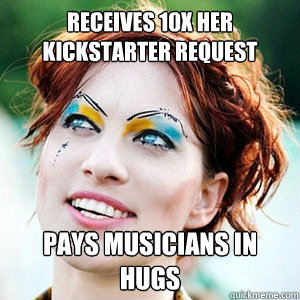 Receives 10x her kickstarter request pays musicians in hugs
  - Receives 10x her kickstarter request pays musicians in hugs
   Scumbag Amanda Palmer
