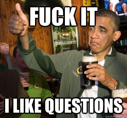 Fuck it I like questions  Upvote Obama