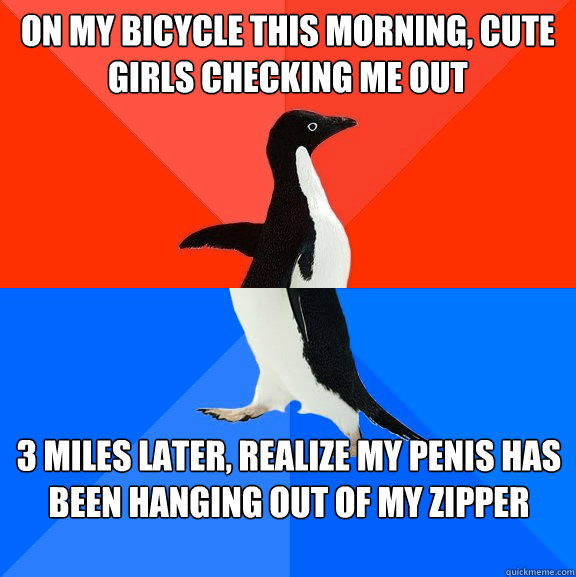 On my bicycle this morning, cute girls checking me out 3 miles later, realize my penis has been hanging out of my zipper - On my bicycle this morning, cute girls checking me out 3 miles later, realize my penis has been hanging out of my zipper  Misc