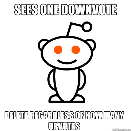 sees one downvote delete regardless of how many upvotes   Redditor