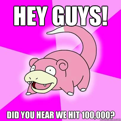 Hey guys! DId you hear we hit 100,000?  Slowpoke