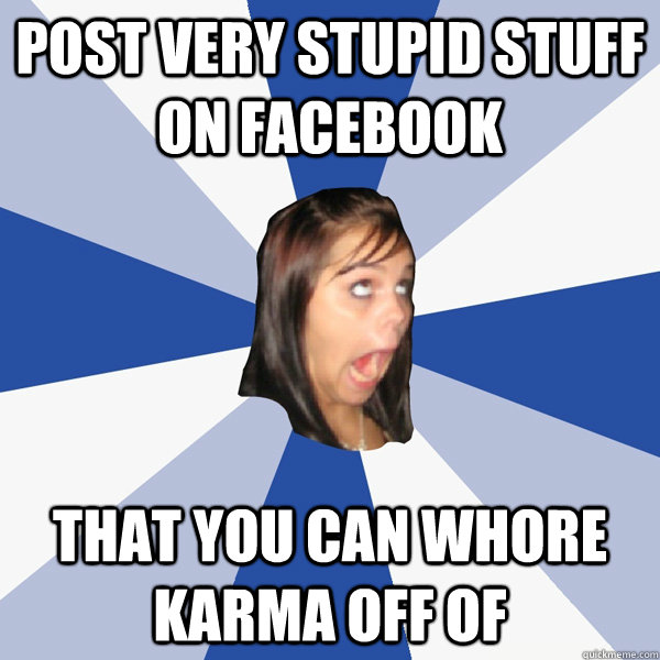 Post very stupid stuff on facebook that you can whore karma off of  Annoying Facebook Girl