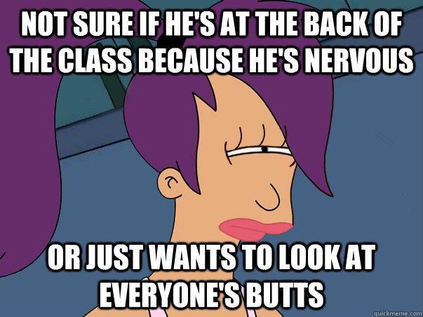 Not sure if he's at the back of the class because he's nervous or just wants to look at everyone's butts  Leela Futurama