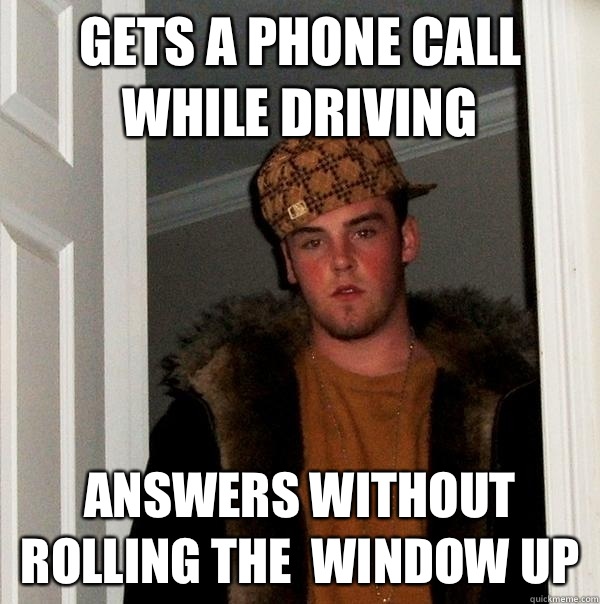 Gets a phone call while driving Answers without rolling the  window up  Scumbag Steve
