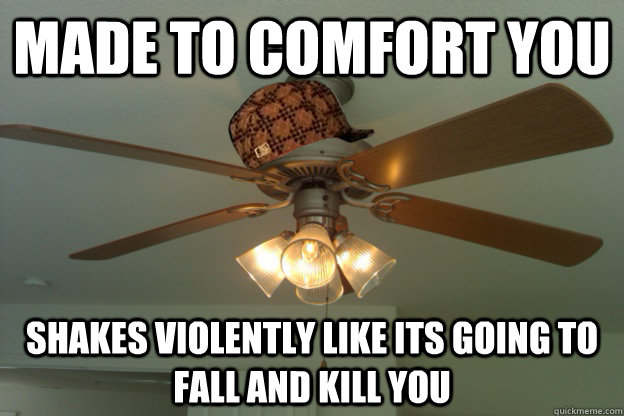 made to comfort you shakes violently like its going to fall and kill you  scumbag ceiling fan