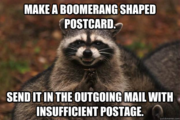 Make a boomerang shaped postcard. Send it in the outgoing mail with insufficient postage.  Evil Plotting Raccoon