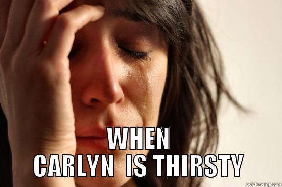  WHEN CARLYN  IS THIRSTY First World Problems
