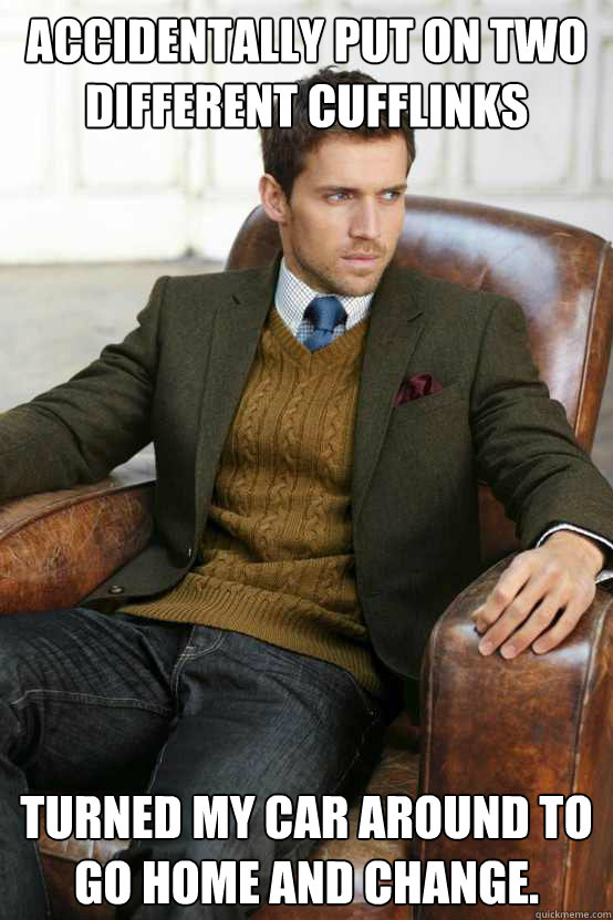 Accidentally put on two different cufflinks  Turned my car around to go home and change.  First World Problems Stylish Man