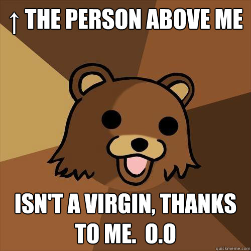 ↑ The person above me 
 isn't a virgin, thanks to me.  O.O
 - ↑ The person above me 
 isn't a virgin, thanks to me.  O.O
  Pedobear