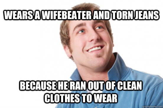 Wears a wifebeater and torn jeans because he Ran out of clean clothes to wear  Misunderstood Douchebag
