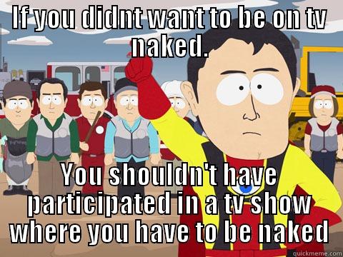 IF YOU DIDNT WANT TO BE ON TV NAKED. YOU SHOULDN'T HAVE PARTICIPATED IN A TV SHOW WHERE YOU HAVE TO BE NAKED Captain Hindsight