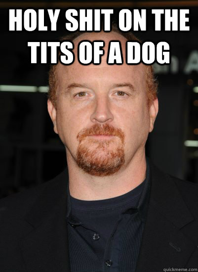 Holy shit on the tits of a dog  - Holy shit on the tits of a dog   Good Guy Louis CK