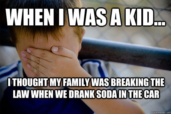 WHEN I WAS A KID... I thought my family was breaking the law when we drank soda in the car  - WHEN I WAS A KID... I thought my family was breaking the law when we drank soda in the car   Confession kid