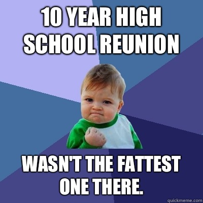 10 year high school reunion Wasn't the fattest one there.   Success Kid