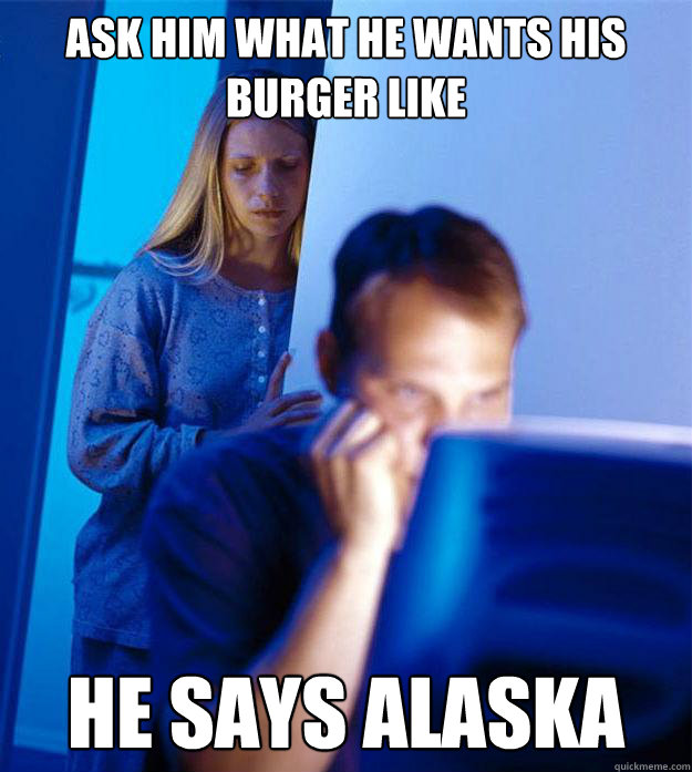 Ask him what he wants his burger like he says alaska  Redditors Wife