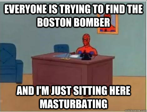Everyone is trying to find the Boston bomber And I'm just sitting here masturbating  Im just sitting here masturbating