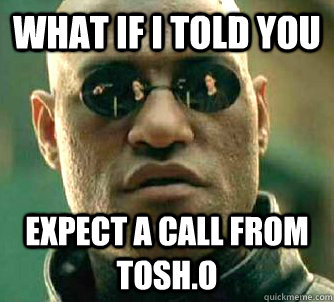What if I told you expect a call from Tosh.O  What if I told you